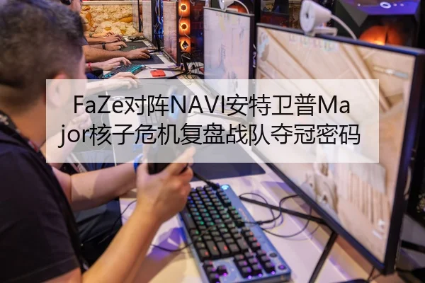 FaZe对阵NAVI安特卫普Major核子危机复盘战队夺冠密码